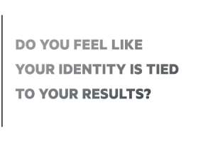 Do you feel like your identity is attached to your results?