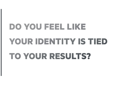 Do you feel like your identity is attached to your results?