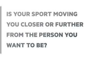 Is your sport moving you closer or further from the person you want to be?